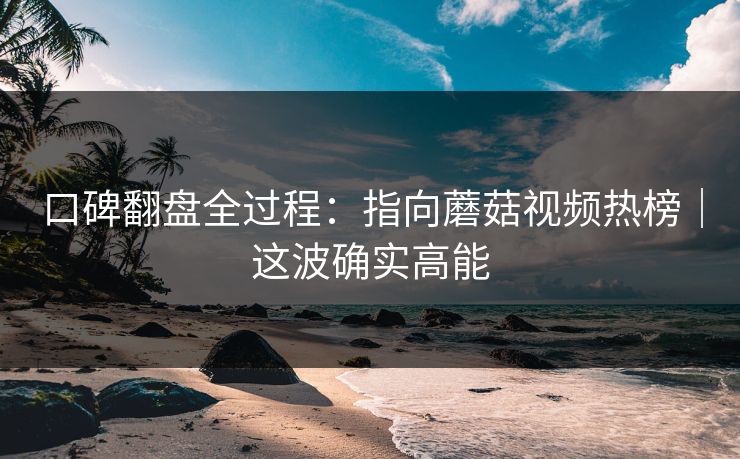 口碑翻盘全过程：指向蘑菇视频热榜｜这波确实高能