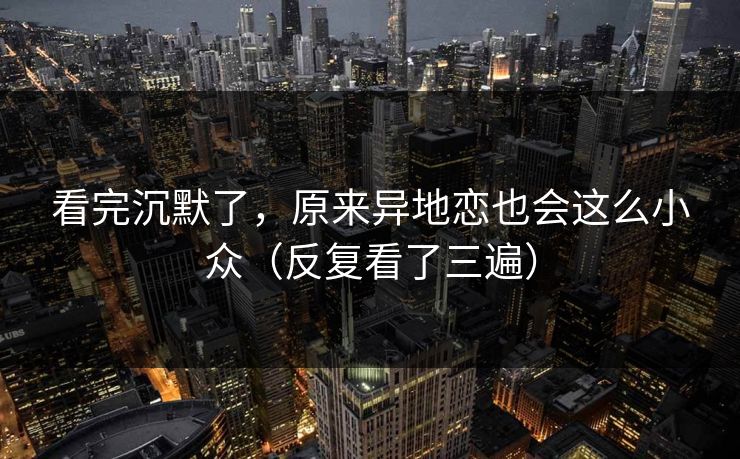 看完沉默了，原来异地恋也会这么小众（反复看了三遍）