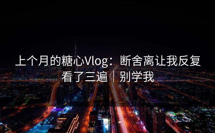 上个月的糖心Vlog：断舍离让我反复看了三遍｜别学我
