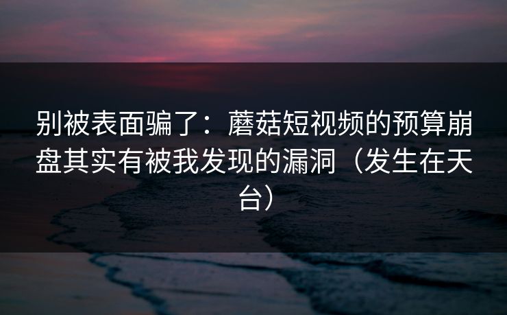 别被表面骗了：蘑菇短视频的预算崩盘其实有被我发现的漏洞（发生在天台）