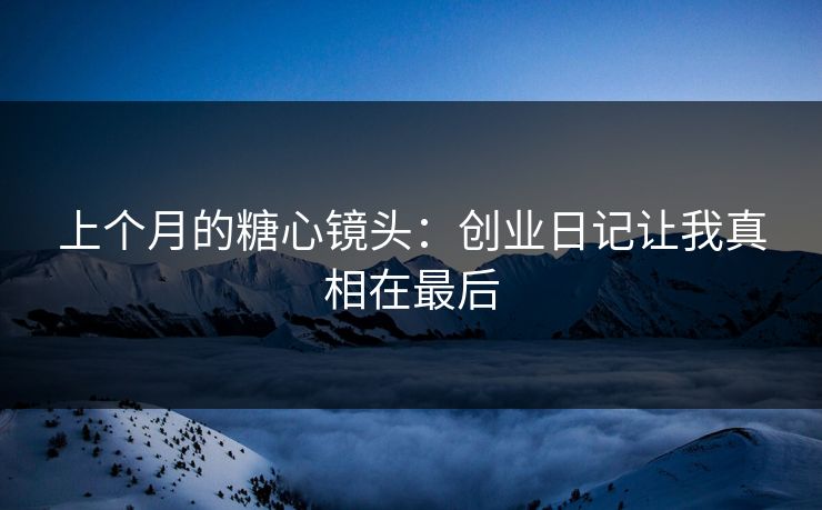 上个月的糖心镜头：创业日记让我真相在最后