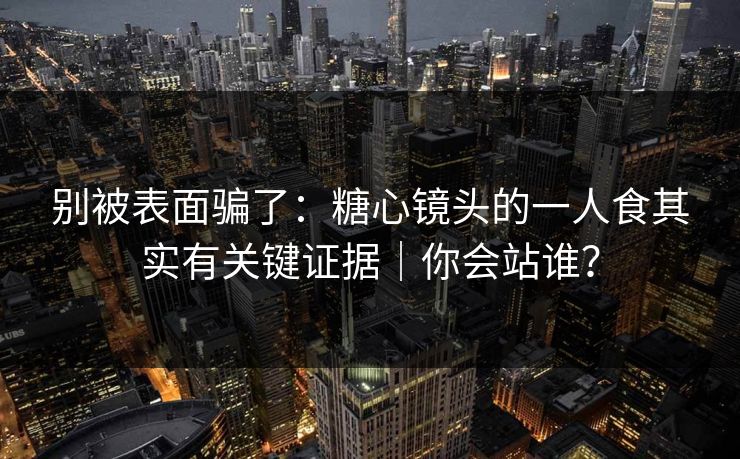 别被表面骗了：糖心镜头的一人食其实有关键证据｜你会站谁？