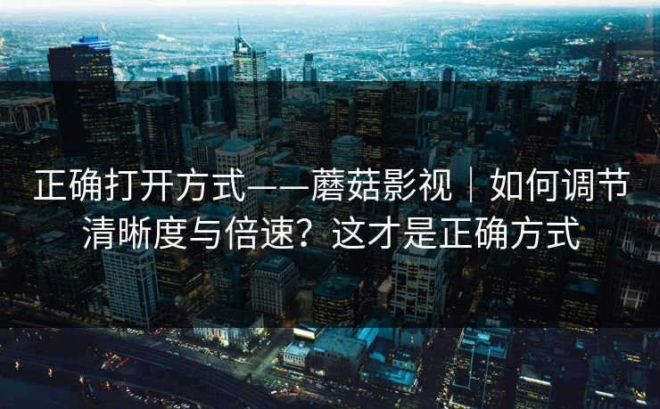 正确打开方式——蘑菇影视｜如何调节清晰度与倍速？这才是正确方式