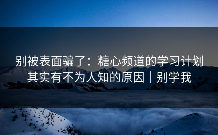 别被表面骗了：糖心频道的学习计划其实有不为人知的原因｜别学我