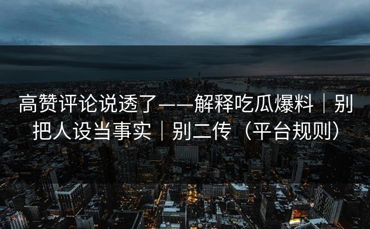 高赞评论说透了——解释吃瓜爆料｜别把人设当事实｜别二传（平台规则）