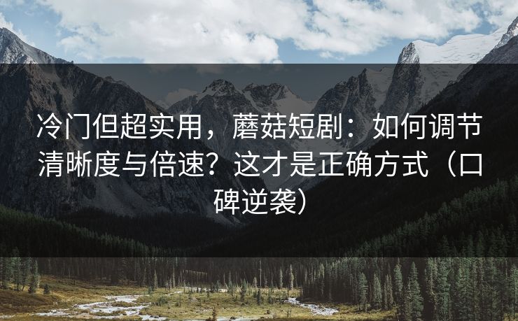 冷门但超实用，蘑菇短剧：如何调节清晰度与倍速？这才是正确方式（口碑逆袭）