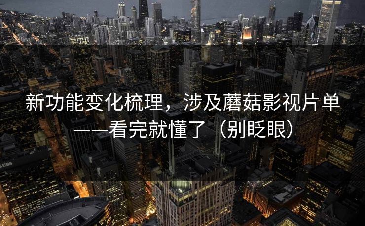 新功能变化梳理，涉及蘑菇影视片单——看完就懂了（别眨眼）