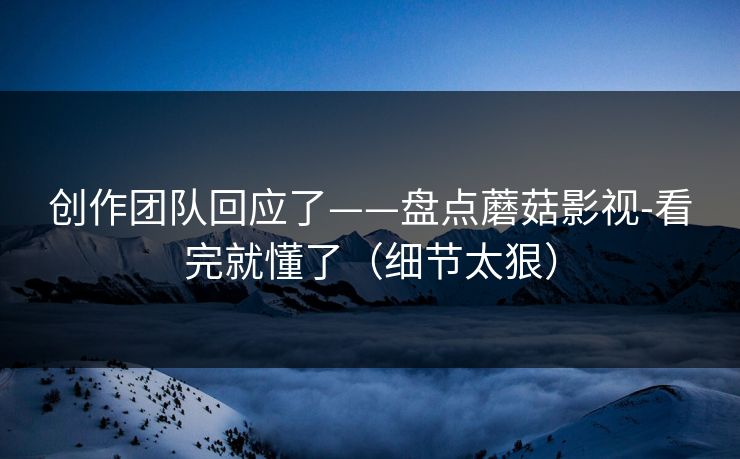 创作团队回应了——盘点蘑菇影视-看完就懂了（细节太狠）