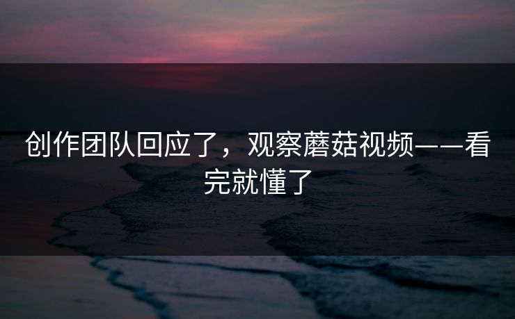创作团队回应了，观察蘑菇视频——看完就懂了