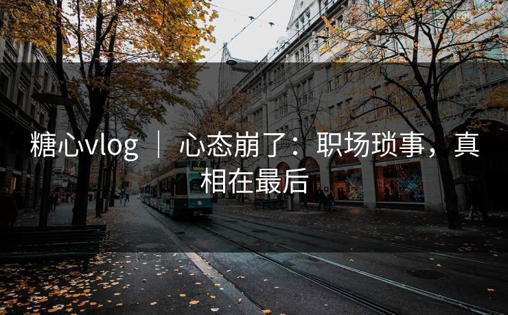 糖心vlog ｜ 心态崩了：职场琐事，真相在最后