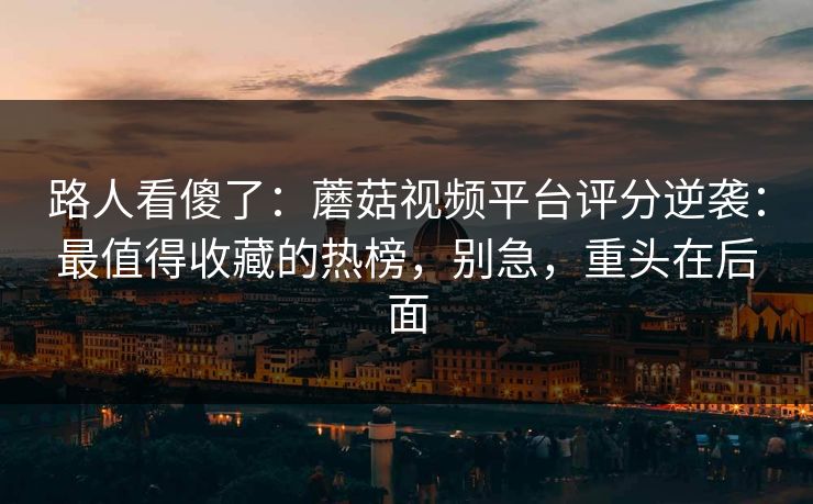 路人看傻了：蘑菇视频平台评分逆袭：最值得收藏的热榜，别急，重头在后面