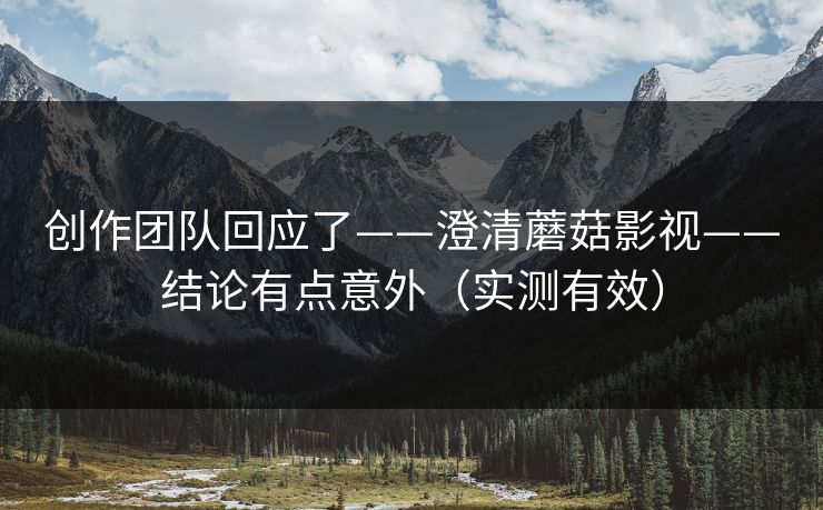 创作团队回应了——澄清蘑菇影视——结论有点意外（实测有效）