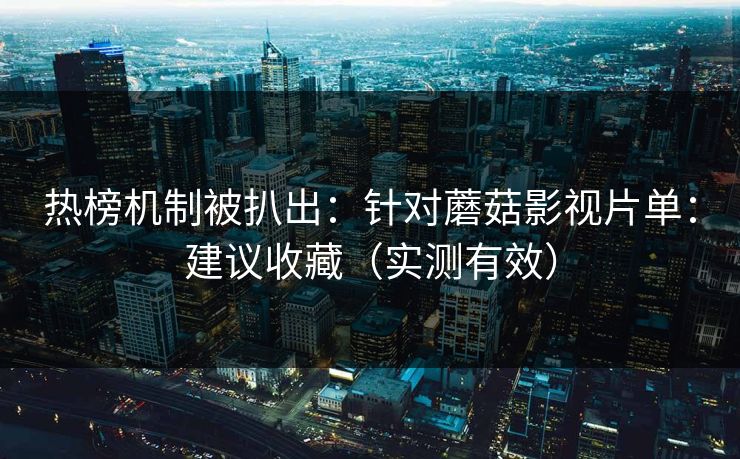 热榜机制被扒出：针对蘑菇影视片单：建议收藏（实测有效）