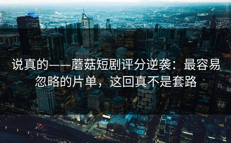 说真的——蘑菇短剧评分逆袭：最容易忽略的片单，这回真不是套路