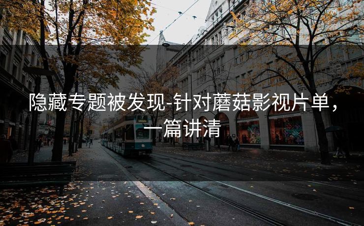 隐藏专题被发现-针对蘑菇影视片单，一篇讲清