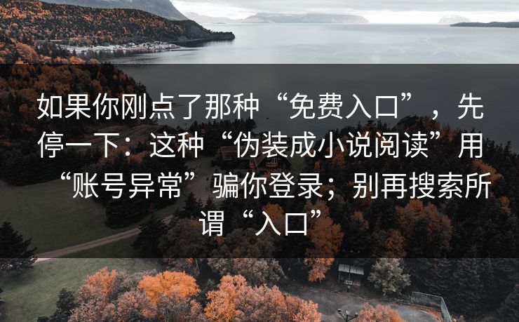 如果你刚点了那种“免费入口”，先停一下：这种“伪装成小说阅读”用“账号异常”骗你登录；别再搜索所谓“入口”