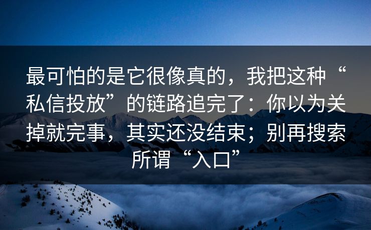 最可怕的是它很像真的，我把这种“私信投放”的链路追完了：你以为关掉就完事，其实还没结束；别再搜索所谓“入口”