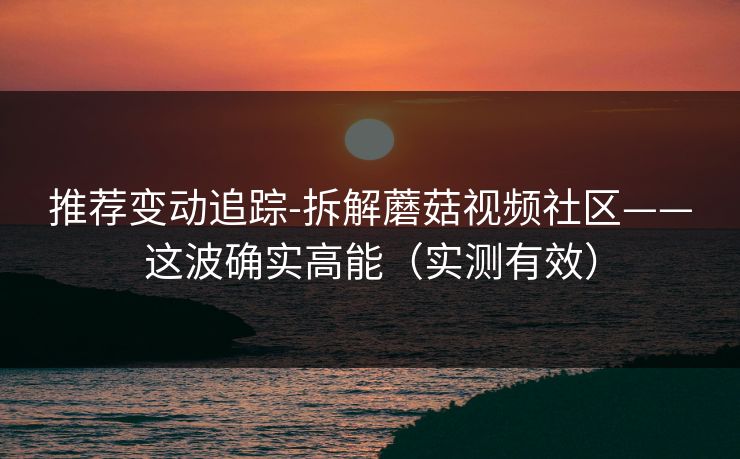 推荐变动追踪-拆解蘑菇视频社区——这波确实高能（实测有效）