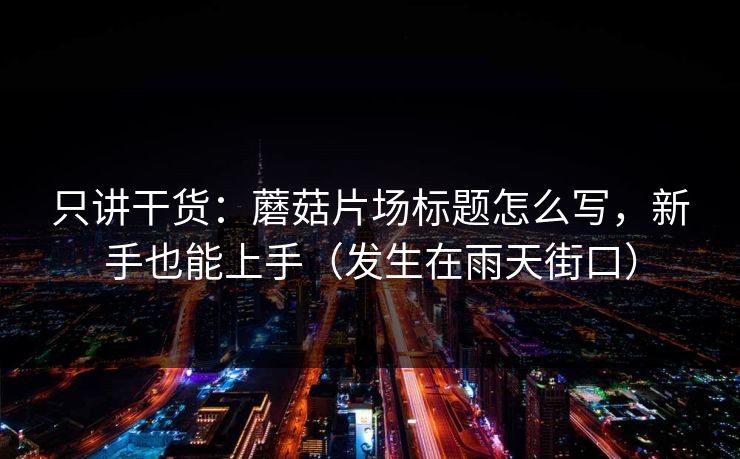 只讲干货：蘑菇片场标题怎么写，新手也能上手（发生在雨天街口）