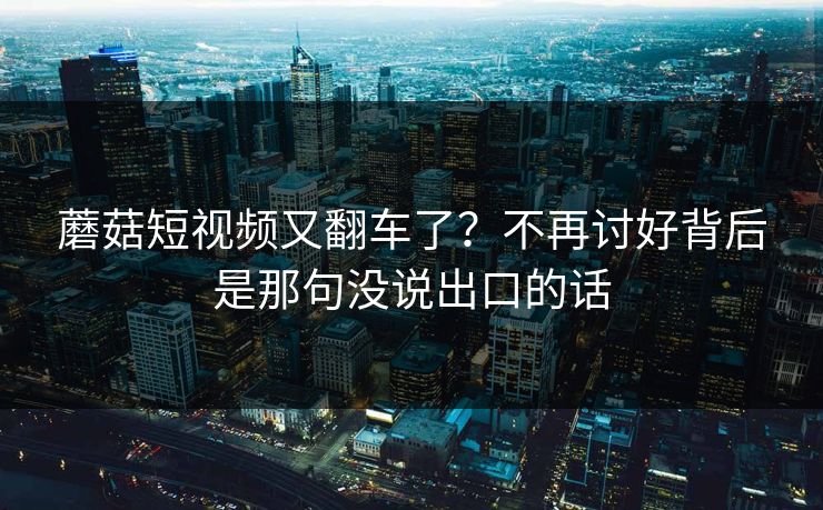 蘑菇短视频又翻车了？不再讨好背后是那句没说出口的话
