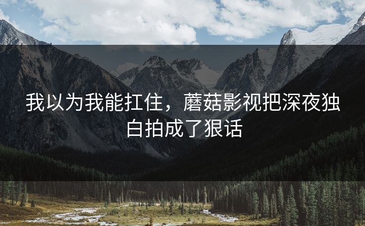 我以为我能扛住，蘑菇影视把深夜独白拍成了狠话