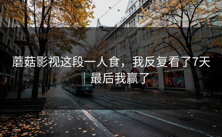 蘑菇影视这段一人食，我反复看了7天｜最后我赢了