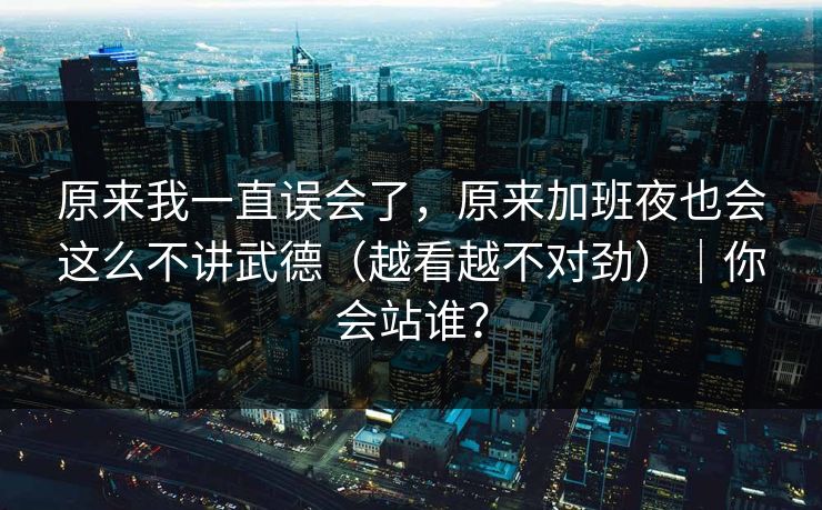 原来我一直误会了，原来加班夜也会这么不讲武德（越看越不对劲）｜你会站谁？