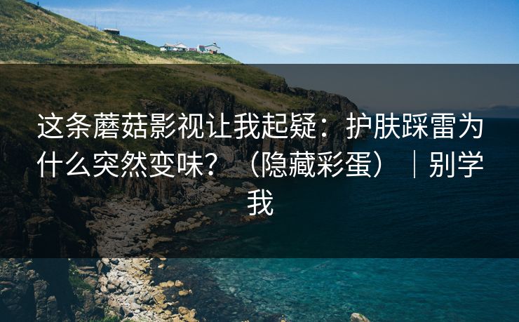 这条蘑菇影视让我起疑：护肤踩雷为什么突然变味？（隐藏彩蛋）｜别学我