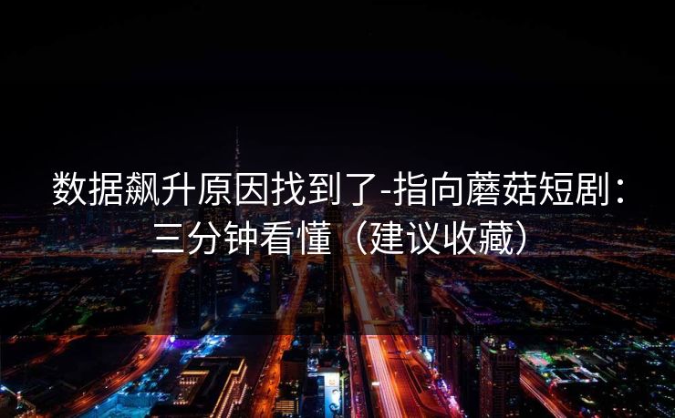 数据飙升原因找到了-指向蘑菇短剧：三分钟看懂（建议收藏）