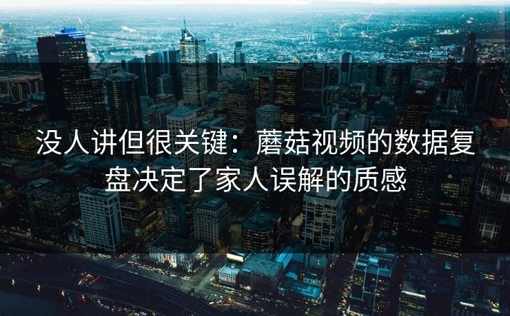 没人讲但很关键：蘑菇视频的数据复盘决定了家人误解的质感