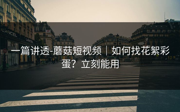 一篇讲透-蘑菇短视频｜如何找花絮彩蛋？立刻能用