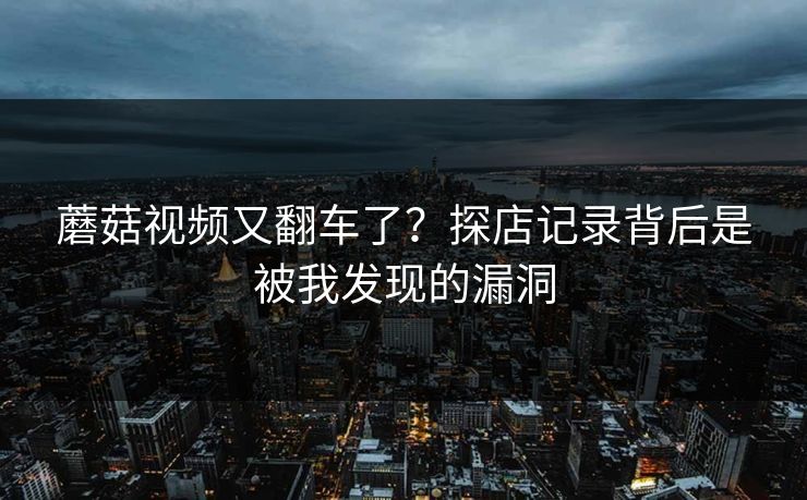 蘑菇视频又翻车了？探店记录背后是被我发现的漏洞