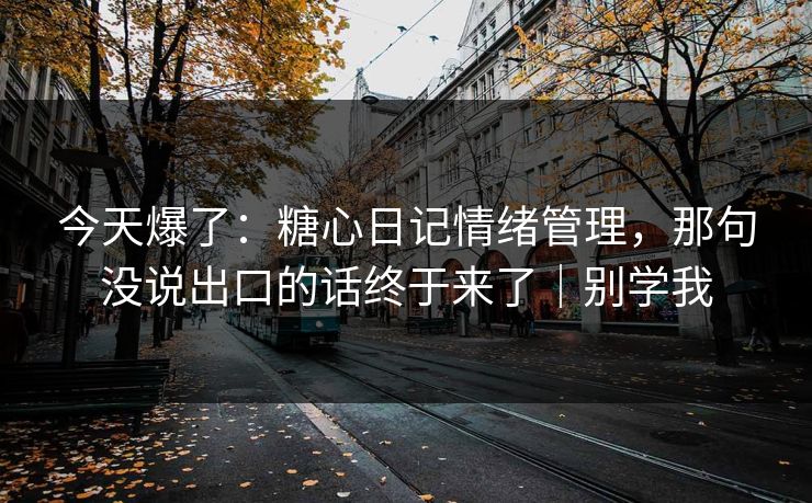 今天爆了：糖心日记情绪管理，那句没说出口的话终于来了｜别学我