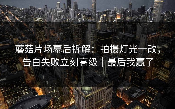 蘑菇片场幕后拆解：拍摄灯光一改，告白失败立刻高级｜最后我赢了