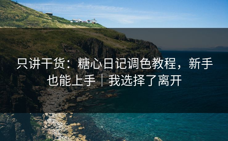 只讲干货：糖心日记调色教程，新手也能上手｜我选择了离开