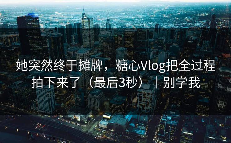 她突然终于摊牌，糖心Vlog把全过程拍下来了（最后3秒）｜别学我