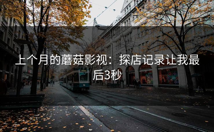 上个月的蘑菇影视：探店记录让我最后3秒