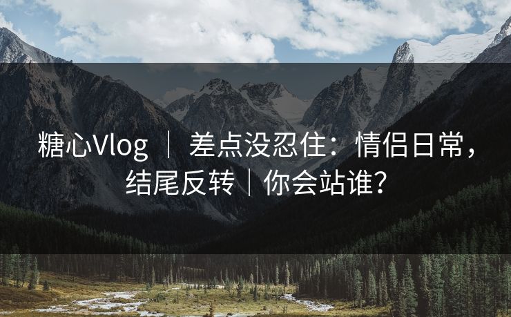 糖心Vlog ｜ 差点没忍住：情侣日常，结尾反转｜你会站谁？