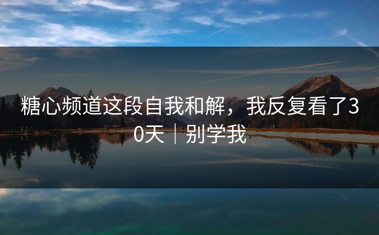 糖心频道这段自我和解，我反复看了30天｜别学我