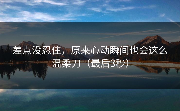差点没忍住，原来心动瞬间也会这么温柔刀（最后3秒）