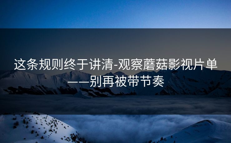这条规则终于讲清-观察蘑菇影视片单——别再被带节奏