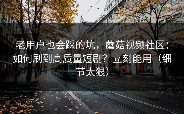 老用户也会踩的坑，蘑菇视频社区：如何刷到高质量短剧？立刻能用（细节太狠）