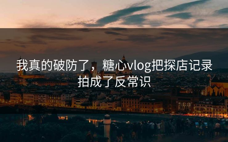 我真的破防了，糖心vlog把探店记录拍成了反常识