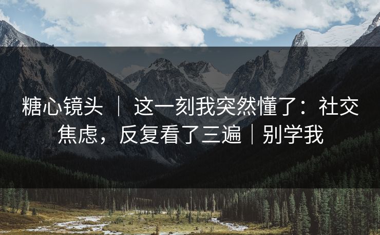 糖心镜头 ｜ 这一刻我突然懂了：社交焦虑，反复看了三遍｜别学我