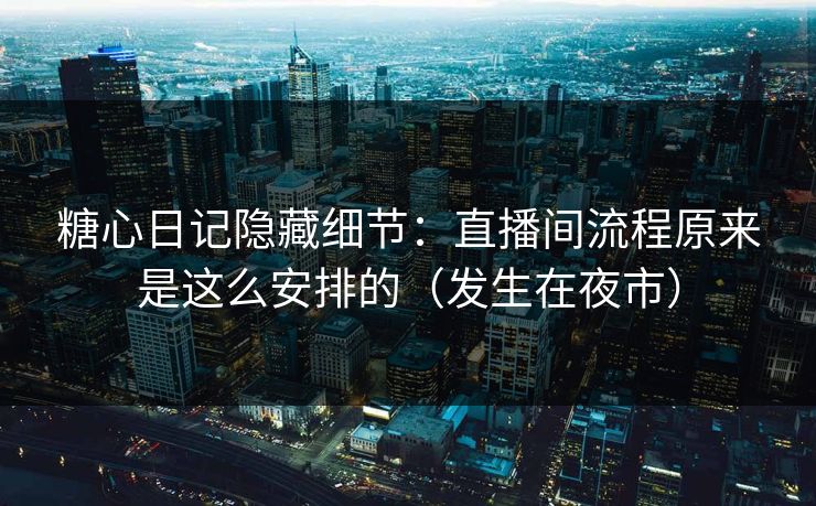糖心日记隐藏细节：直播间流程原来是这么安排的（发生在夜市）