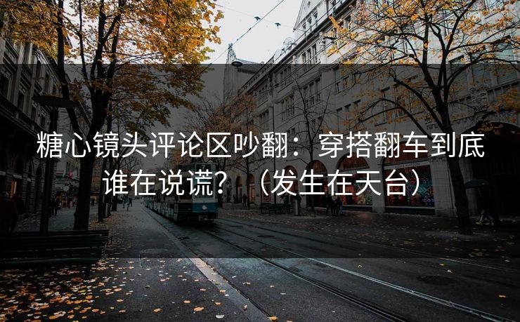糖心镜头评论区吵翻：穿搭翻车到底谁在说谎？（发生在天台）