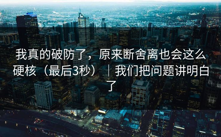 我真的破防了，原来断舍离也会这么硬核（最后3秒）｜我们把问题讲明白了