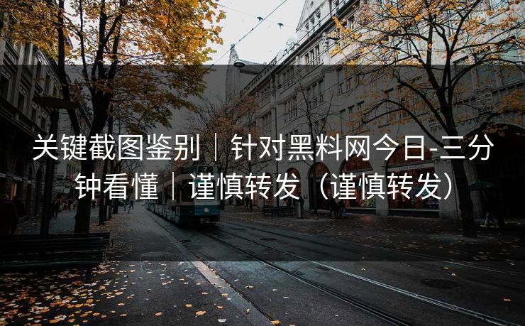 关键截图鉴别｜针对黑料网今日-三分钟看懂｜谨慎转发（谨慎转发）