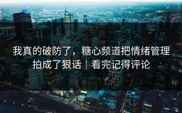 我真的破防了，糖心频道把情绪管理拍成了狠话｜看完记得评论