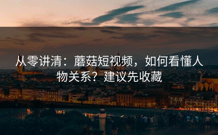 从零讲清：蘑菇短视频，如何看懂人物关系？建议先收藏